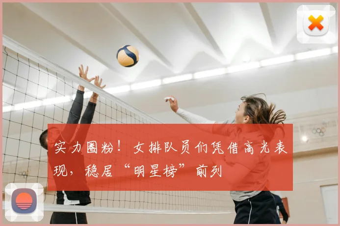 实力圈粉！女排队员们凭借高光表现，稳居“明星榜”前列