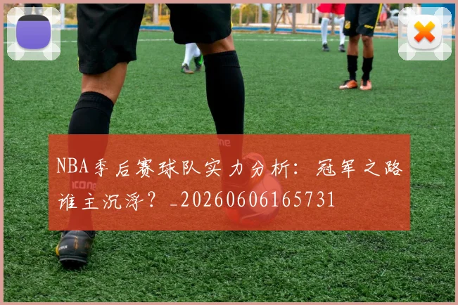 NBA季后赛球队实力分析:冠军之路谁主沉浮?_20260606165731
