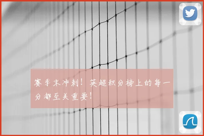 赛季末冲刺！英超积分榜上的每一分都至关重要！
