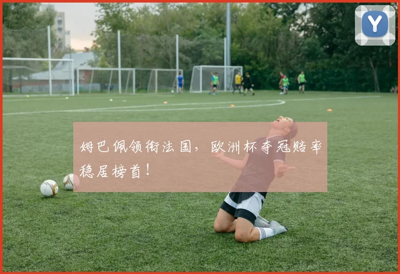 姆巴佩领衔法国，欧洲杯夺冠赔率稳居榜首！