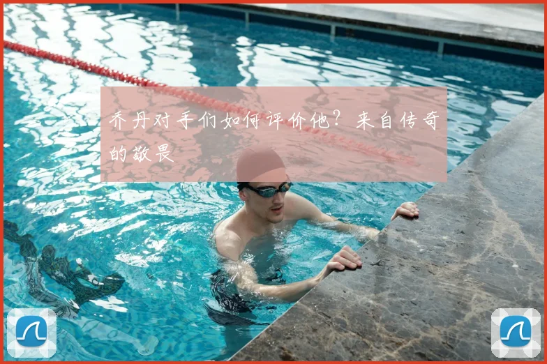 乔丹对手们如何评价他？来自传奇的敬畏