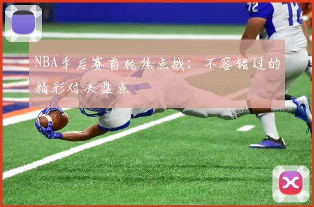 NBA季后赛首轮焦点战：不容错过的精彩对决盘点