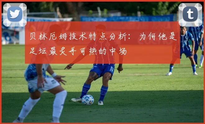 贝林厄姆技术特点分析:为何他是足坛最炙手可热的中场
