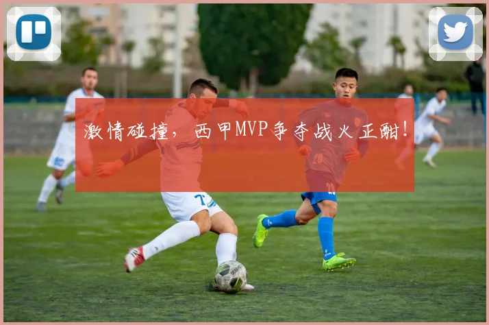 激情碰撞，西甲MVP争夺战火正酣！